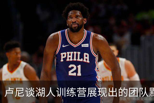 卢尼谈湖人训练营展现出的团队默契