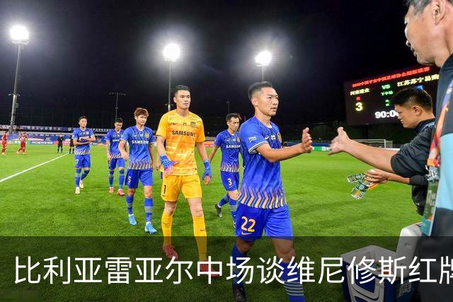 比利亚雷亚尔中场谈维尼修斯红牌事件：没有理由抱怨