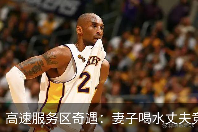 高速服务区奇遇：妻子喝水丈夫竟开车离开